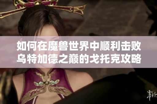 如何在魔兽世界中顺利击败乌特加德之巅的戈托克攻略