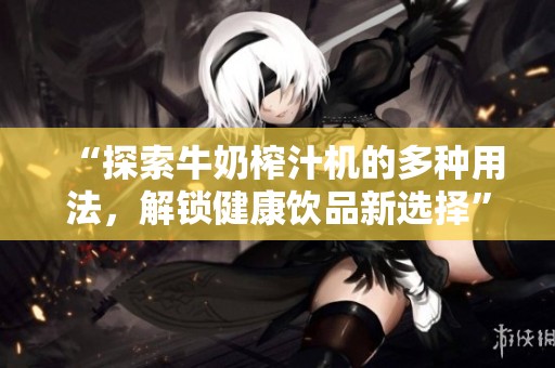 “探索牛奶榨汁机的多种用法，解锁健康饮品新选择”