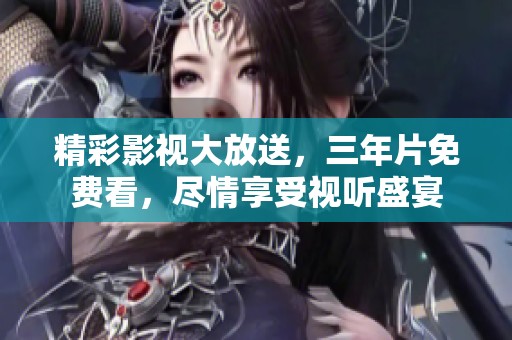 精彩影视大放送，三年片免费看，尽情享受视听盛宴