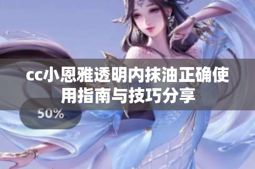 cc小恩雅透明内抹油正确使用指南与技巧分享
