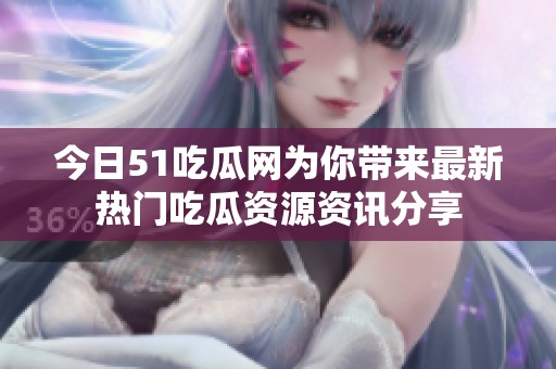 今日51吃瓜网为你带来最新热门吃瓜资源资讯分享
