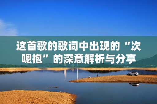 这首歌的歌词中出现的“次嗯抱”的深意解析与分享