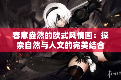 春意盎然的欧式风情画：探索自然与人文的完美结合