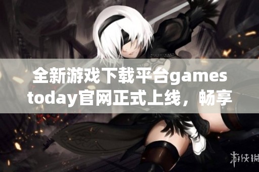 全新游戏下载平台gamestoday官网正式上线，畅享无限乐趣！