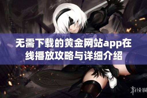无需下载的黄金网站app在线播放攻略与详细介绍