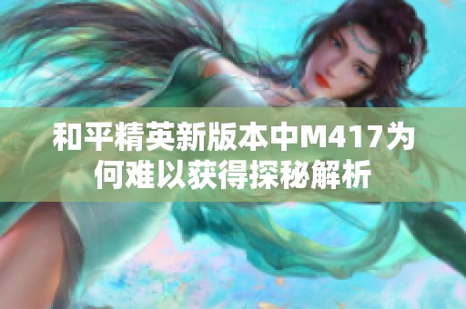 和平精英新版本中M417为何难以获得探秘解析