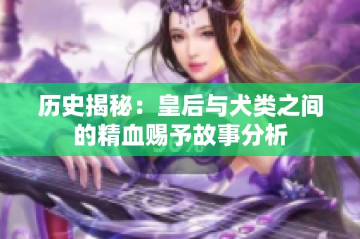 历史揭秘：皇后与犬类之间的精血赐予故事分析