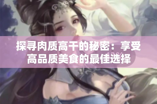 探寻肉质高干的秘密：享受高品质美食的最佳选择