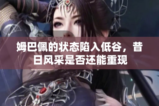 姆巴佩的状态陷入低谷，昔日风采是否还能重现