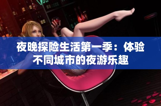 夜晚探险生活第一季：体验不同城市的夜游乐趣