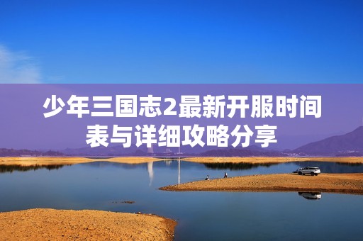 少年三国志2最新开服时间表与详细攻略分享