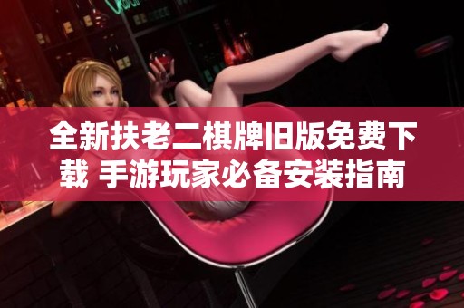 全新扶老二棋牌旧版免费下载 手游玩家必备安装指南