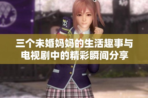 三个未婚妈妈的生活趣事与电视剧中的精彩瞬间分享