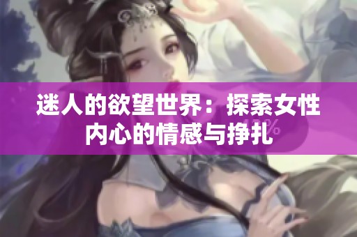 迷人的欲望世界：探索女性内心的情感与挣扎