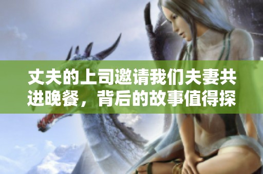 丈夫的上司邀请我们夫妻共进晚餐，背后的故事值得探讨