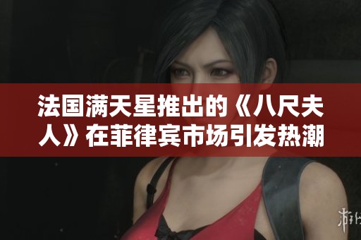 法国满天星推出的《八尺夫人》在菲律宾市场引发热潮