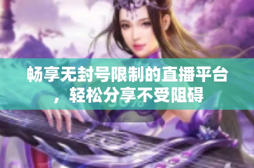 畅享无封号限制的直播平台，轻松分享不受阻碍