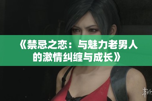 《禁忌之恋：与魅力老男人的激情纠缠与成长》