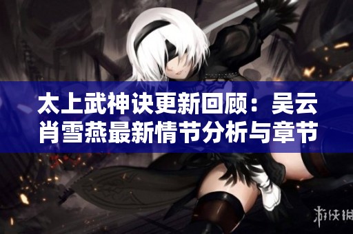 太上武神诀更新回顾：吴云肖雪燕最新情节分析与章节整理