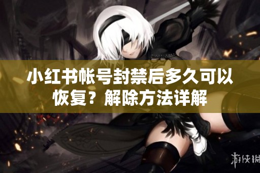 小红书帐号封禁后多久可以恢复？解除方法详解
