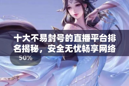 十大不易封号的直播平台排名揭秘，安全无忧畅享网络直播