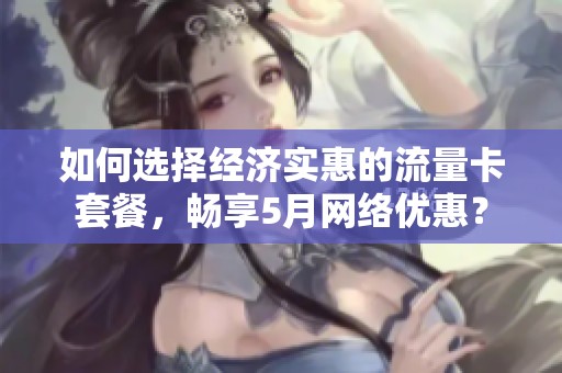 如何选择经济实惠的流量卡套餐，畅享5月网络优惠？