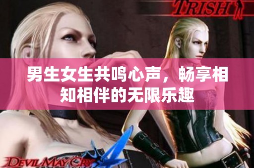 男生女生共鸣心声，畅享相知相伴的无限乐趣