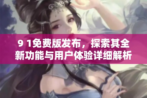 9 1免费版发布，探索其全新功能与用户体验详细解析