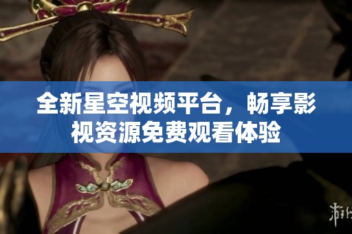 全新星空视频平台，畅享影视资源免费观看体验