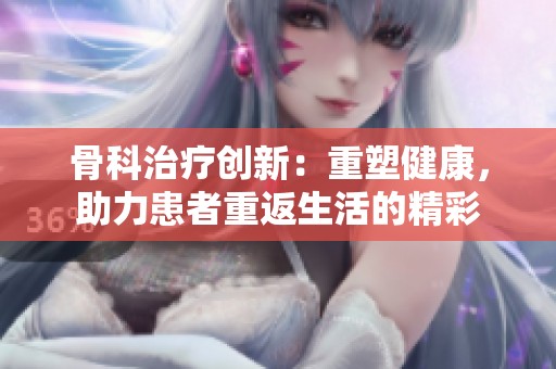 骨科治疗创新：重塑健康，助力患者重返生活的精彩