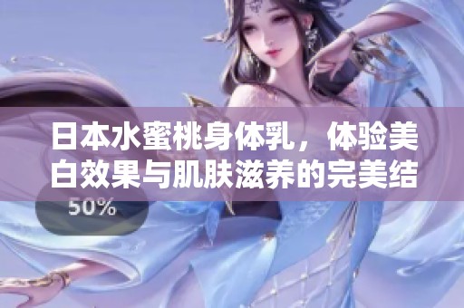 日本水蜜桃身体乳，体验美白效果与肌肤滋养的完美结合