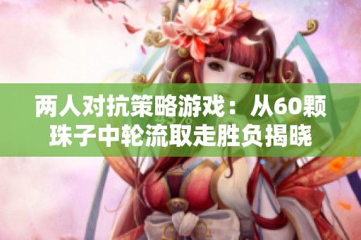 两人对抗策略游戏：从60颗珠子中轮流取走胜负揭晓