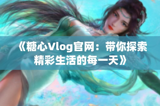 《糖心Vlog官网：带你探索精彩生活的每一天》