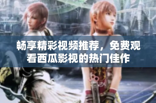 畅享精彩视频推荐，免费观看西瓜影视的热门佳作