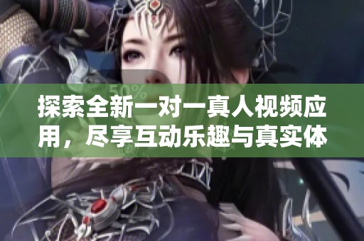 探索全新一对一真人视频应用，尽享互动乐趣与真实体验