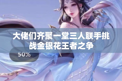 大佬们齐聚一堂三人联手挑战金银花王者之争