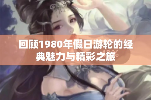 回顾1980年假日游轮的经典魅力与精彩之旅