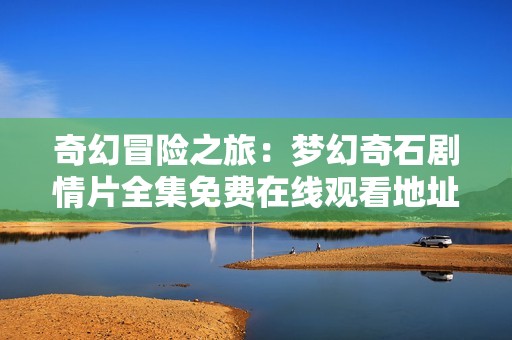 奇幻冒险之旅：梦幻奇石剧情片全集免费在线观看地址解析