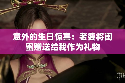 意外的生日惊喜：老婆将闺蜜赠送给我作为礼物