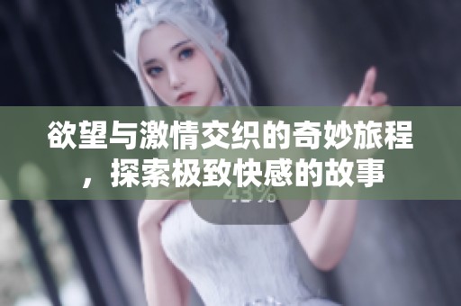 欲望与激情交织的奇妙旅程，探索极致快感的故事