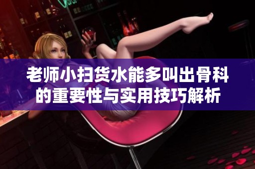 老师小扫货水能多叫出骨科的重要性与实用技巧解析