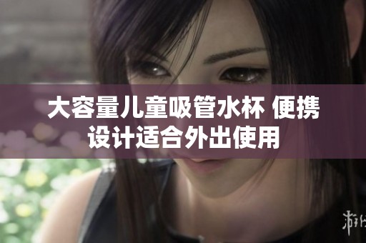 大容量儿童吸管水杯 便携设计适合外出使用