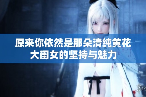 原来你依然是那朵清纯黄花大闺女的坚持与魅力