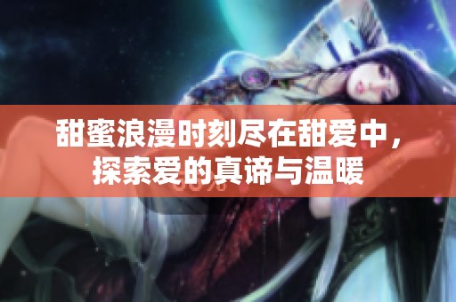甜蜜浪漫时刻尽在甜爱中，探索爱的真谛与温暖