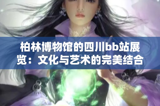 柏林博物馆的四川bb站展览：文化与艺术的完美结合
