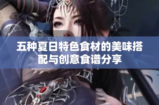 五种夏日特色食材的美味搭配与创意食谱分享