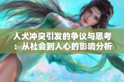 人犬冲突引发的争议与思考：从社会到人心的影响分析