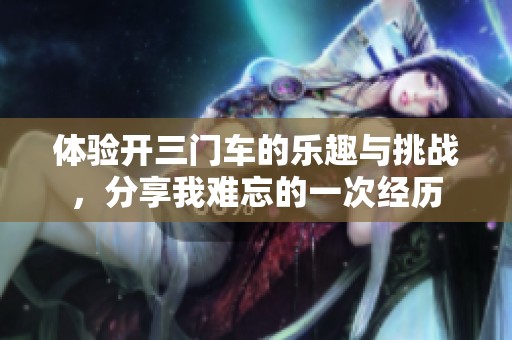 体验开三门车的乐趣与挑战，分享我难忘的一次经历
