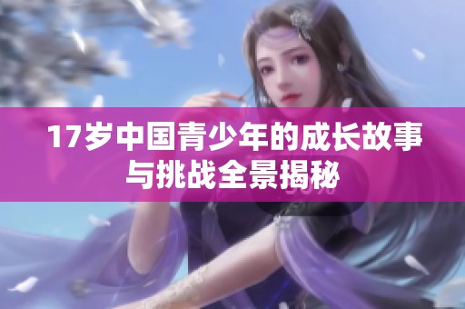 17岁中国青少年的成长故事与挑战全景揭秘