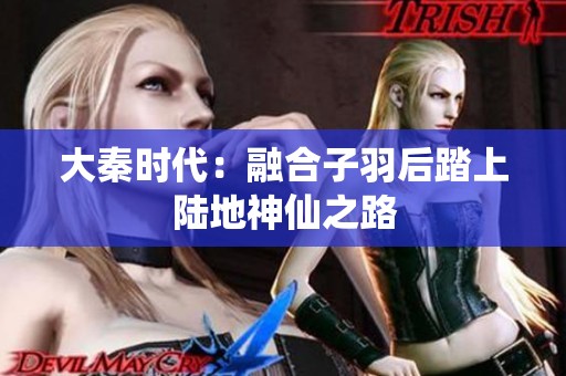 大秦时代：融合子羽后踏上陆地神仙之路